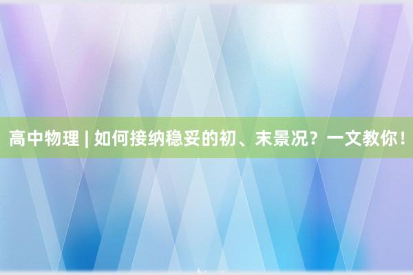 高中物理 | 如何接纳稳妥的初、末景况？一文教你！