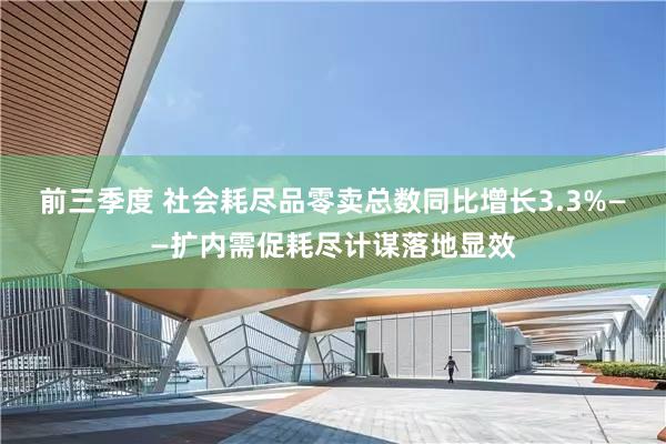 前三季度 社会耗尽品零卖总数同比增长3.3%——扩内需促耗尽计谋落地显效