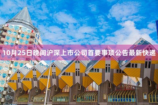 10月25日晚间沪深上市公司首要事项公告最新快递