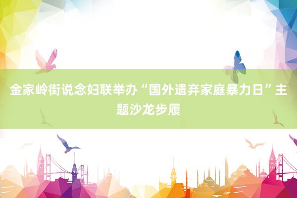 金家岭街说念妇联举办“国外遗弃家庭暴力日”主题沙龙步履