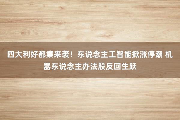 四大利好都集来袭！东说念主工智能掀涨停潮 机器东说念主办法股反回生跃